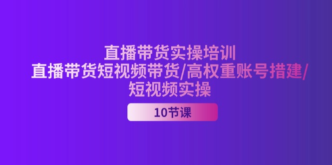 (11512期)2024直播带货实操培训,直播带货短视频带货/高权重账号措建/短视频实操-3YVIP资源库