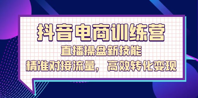 (12676期)抖音电商训练营:直播操盘新技能,精准对接流量,高效转化变现-3YVIP资源库