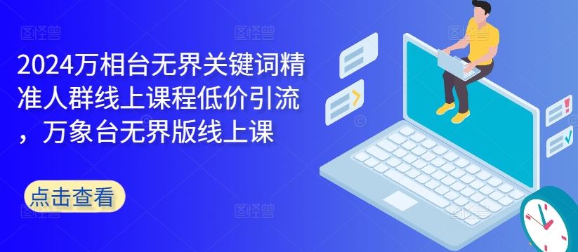 2024万相台无界关键词精准人群线上课程低价引流 ,万象台无界版线上课-3YVIP资源库