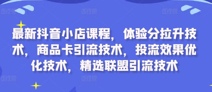 最新抖音小店课程,体验分拉升技术,商品卡引流技术,投流效果优化技术,精选联盟引流技术-3YVIP资源库