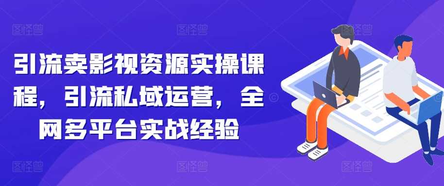引流卖影视资源实操课程,引流私域运营,全网多平台实战经验-3YVIP资源库