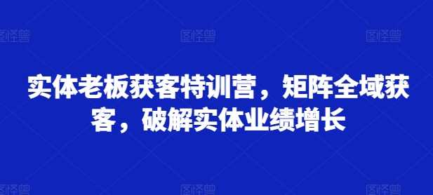 实体老板获客特训营,矩阵全域获客,破解实体业绩增长-3YVIP资源库