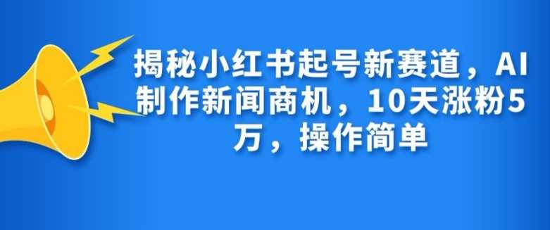 揭秘小红书起号新赛道,AI制作新闻商机,10天涨粉1万,操作简单-3YVIP资源库