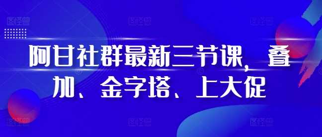 阿甘社群最新三节课,叠加、金字塔、上大促-3YVIP资源库