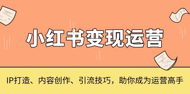 (13609期)小红书变现运营,IP打造、内容创作、引流技巧,助你成为运营高手-3YVIP资源库