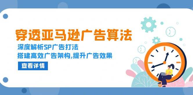 (13680期)穿透亚马逊广告算法,深度解析SP广告打法,搭建高效广告架构,提升广告效果-3YVIP资源库