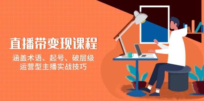 直播带变现课程,涵盖术语、起号、破层级,运营型主播实战技巧-3YVIP资源库