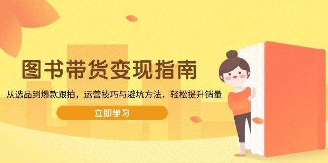(13985期)图书带货变现指南,从选品到爆款跟拍,运营技巧与避坑方法,轻松提升销量-3YVIP资源库