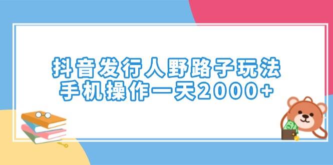 (14041期)抖音发行人野路子玩法,手机操作一天2000+-3YVIP资源库