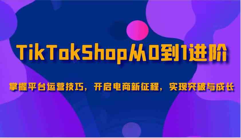TikTokShop从0到1进阶,掌握平台运营技巧,开启电商新征程,实现突破与成长-3YVIP资源库