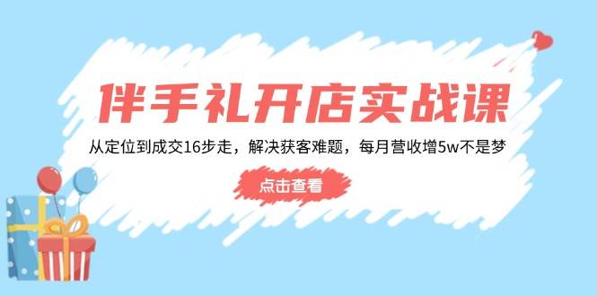 (14151期)伴手礼开店实战课:从定位到成交16步走,解决获客难题,每月营收增5w+-3YVIP资源库