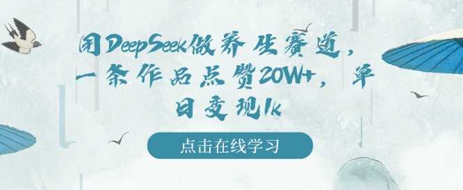 用DeepSeek做养生赛道,一条作品点赞20W+,单日变现1k-3YVIP资源库