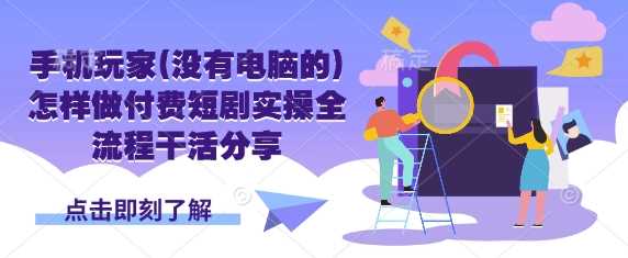 手机玩家(没有电脑的)怎样做付费短剧实操全流程干活分享-3YVIP资源库