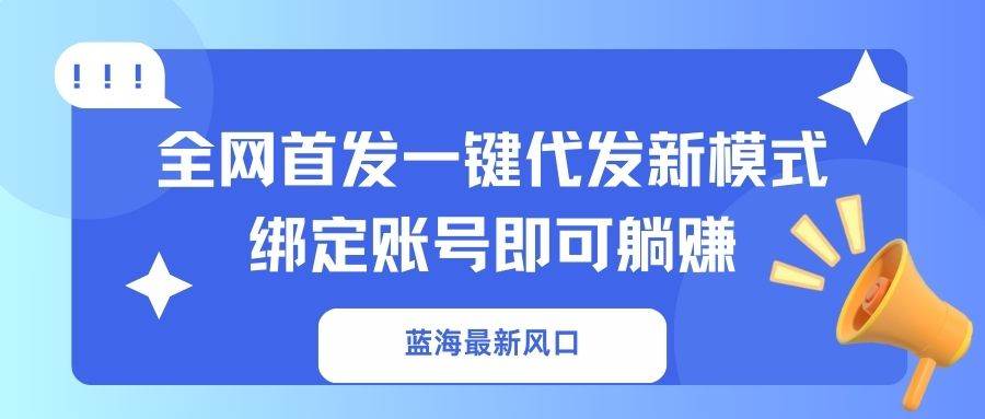 (14183期)蓝海最新风口,全网首发一键代发新模式!绑定账号即可躺赚-3YVIP资源库