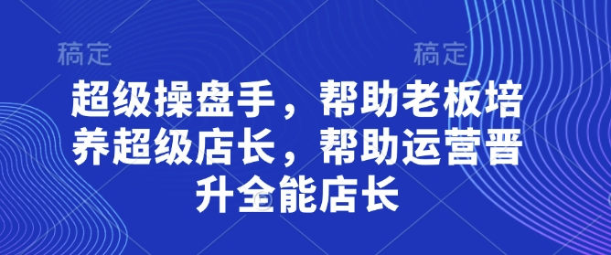 超级操盘手,帮助老板培养超级店长,帮助运营晋升全能店长-3YVIP资源库