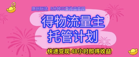 得物流量主托管计划,原创玩法,5分钟三重收益变现,快速变现,48小时即得收益【揭秘】-3YVIP资源库
