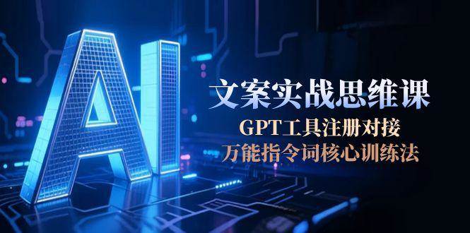(15152期)AI文案实战思维课,GPT工具注册对接,万能指令词核心训练法-3YVIP资源库