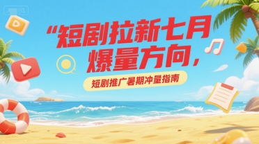 短剧拉新七月爆量方向,短剧推广暑期冲量指南-3YVIP资源库