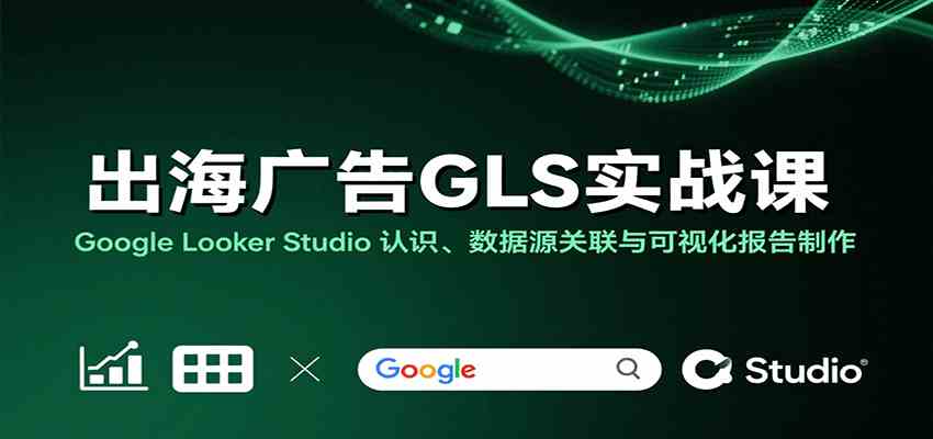 出海广告GLS实战课:Google Looker Studio 认识、数据源关联与可视化报告制作-3YVIP资源库