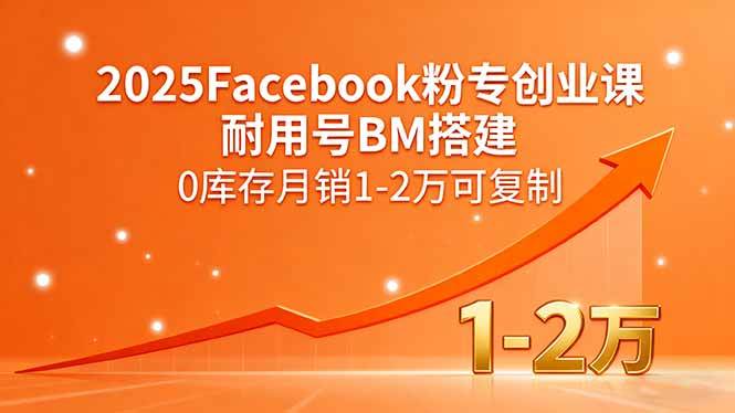 (15964期)2025Facebook粉专创业课,耐用号BM搭建,0库存月销1-2万可复制-3YVIP资源库