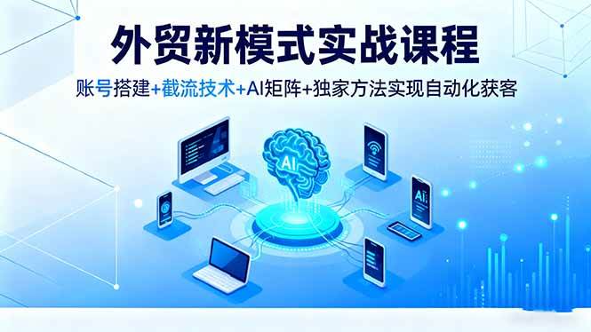 (16363期)外贸新模式实战课程,账号搭建+截流技术+AI矩阵+独家方法实现自动化获客