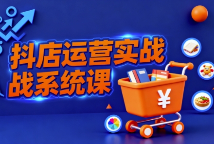 抖音小店全流程实操课,助创业者商家系统掌握抖店运营精髓-3YVIP资源库