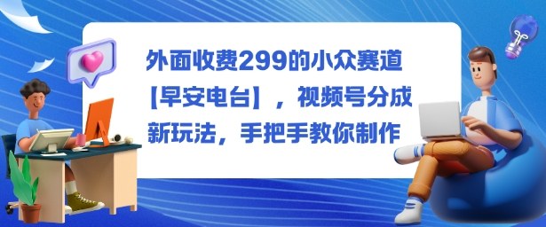 外面收费299的小众赛道【早安电台】,视频号分成新玩法,手把手教你制作-3YVIP资源库