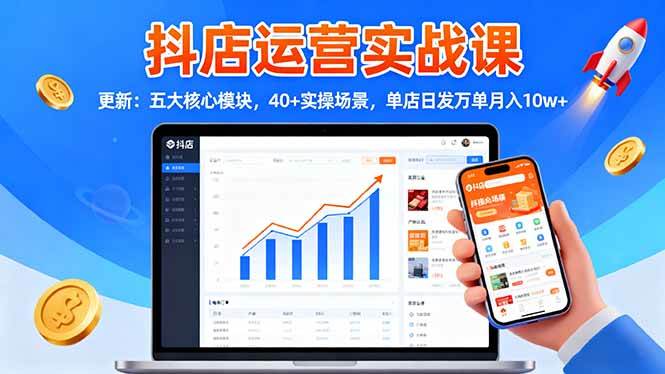 (16420期)抖店运营实战课-更新:五大核心模块,40+实操场景,单店日发万单月入10w+