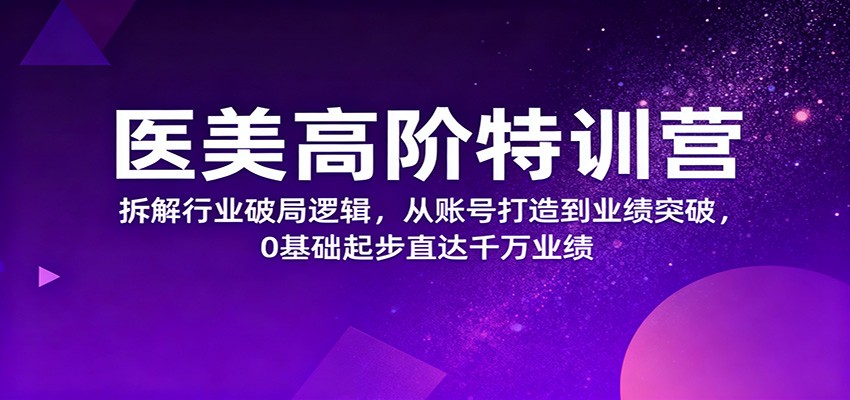 医美高阶特训营,拆解行业破局逻辑,从账号打造到业绩突破,0基础起步直达千万业绩-3YVIP资源库