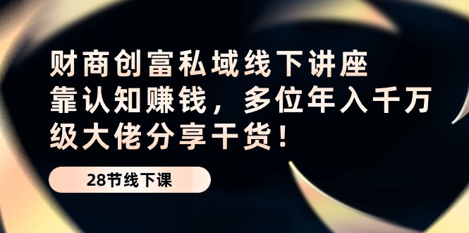 财商创富私域线下讲座：靠认知赚钱，多位年入千万级大佬分享干货！-3YVIP资源库