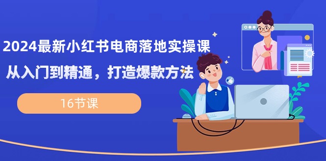 2024最新小红书电商落地实操课，从入门到精通，打造爆款方法（16节课）-3YVIP资源库