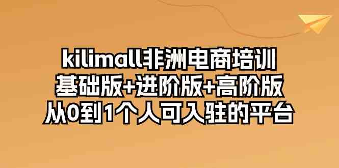 kilimall非洲电商培训，基础版+进阶版+高阶版 从0-1个人可入驻的平台（12节）-3YVIP资源库