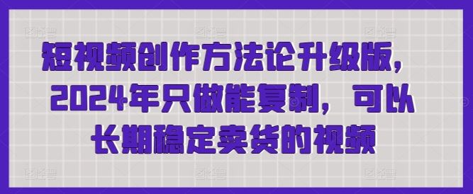 短视频创作方法论升级版，2024年只做能复制，可以长期稳定卖货的视频-3YVIP资源库