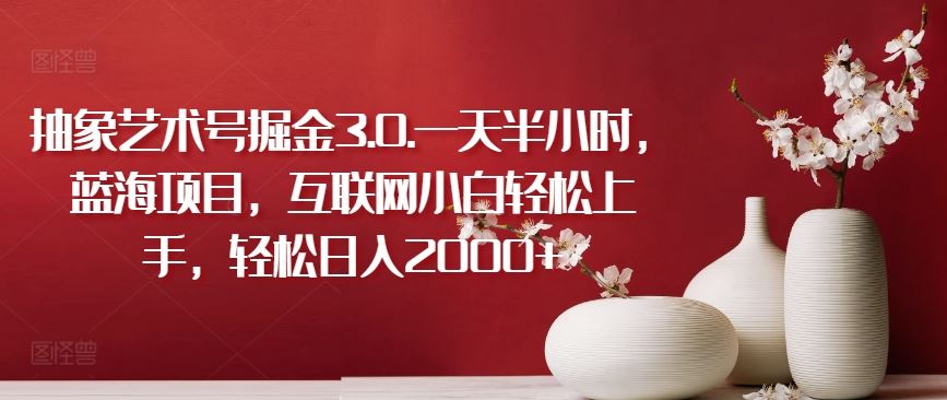 抽象艺术号掘金3.0.一天半小时，蓝海项目，互联网小白轻松上手，轻松日入2000+【揭秘】-3YVIP资源库