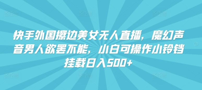 快手外国擦边美女无人直播，魔幻声音男人欲罢不能，小白可操作小铃铛挂载日入500+【揭秘】-3YVIP资源库