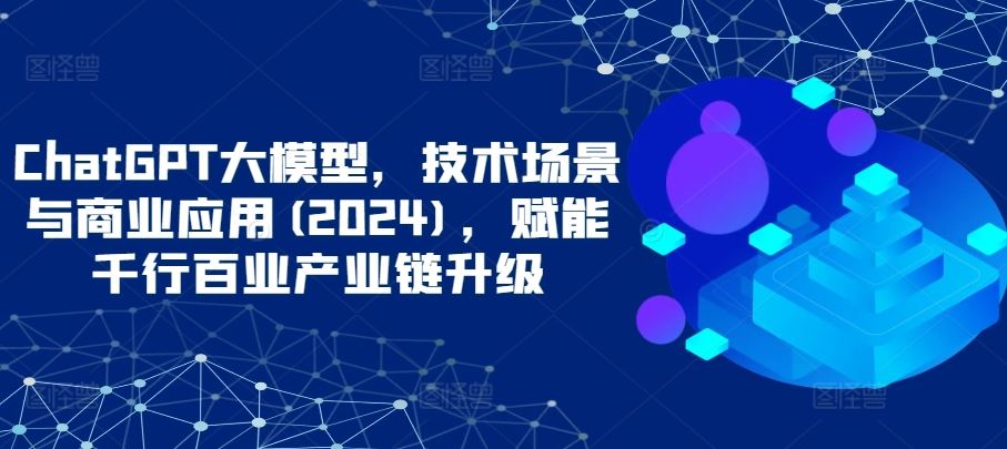ChatGPT大模型，技术场景与商业应用(2024)，赋能千行百业产业链升级-3YVIP资源库