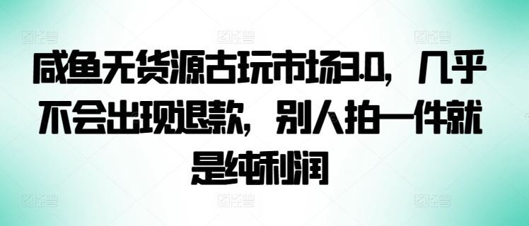 咸鱼无货源古玩市场3.0，几乎不会出现退款，别人拍一件就是纯利润【揭秘】-3YVIP资源库