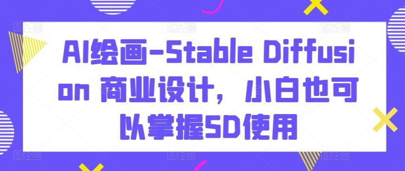 AI绘画-Stable Diffusion 商业设计，小白也可以掌握SD使用-3YVIP资源库