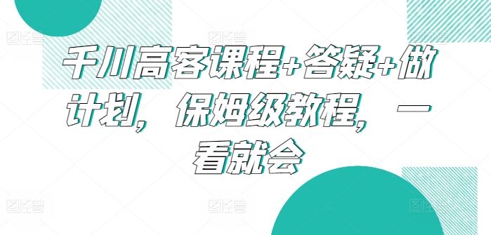 千川高客课程+答疑+做计划，保姆级教程，一看就会-3YVIP资源库