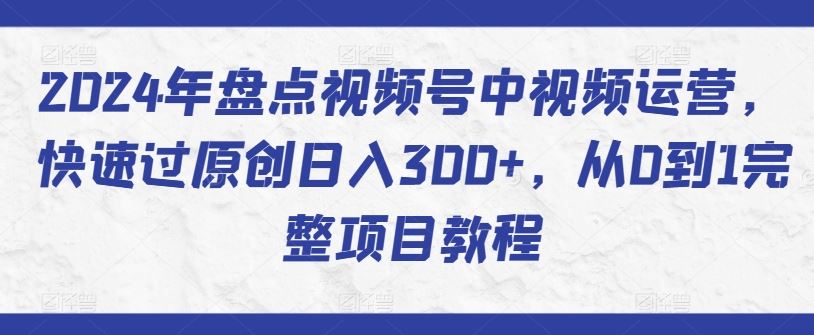 2024年盘点视频号中视频运营，快速过原创日入300+，从0到1完整项目教程-3YVIP资源库