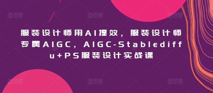 服装设计师用AI提效，服装设计师专属AIGC，AIGC-Stablediffu+PS服装设计实战课-3YVIP资源库