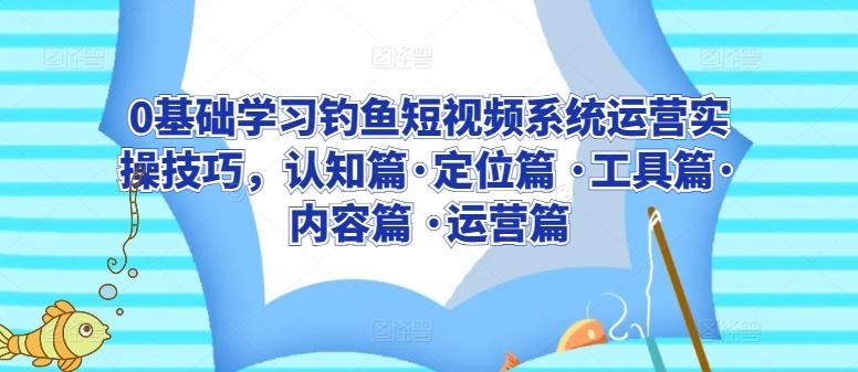 0基础学习钓鱼短视频系统运营实操技巧，认知篇·定位篇 ·工具篇·内容篇 ·运营篇-3YVIP资源库