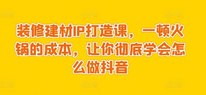 装修建材IP打造课，一顿火锅的成本，让你彻底学会怎么做抖音-3YVIP资源库