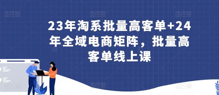 23年淘系批量高客单+24年全域电商矩阵，批量高客单线上课-3YVIP资源库