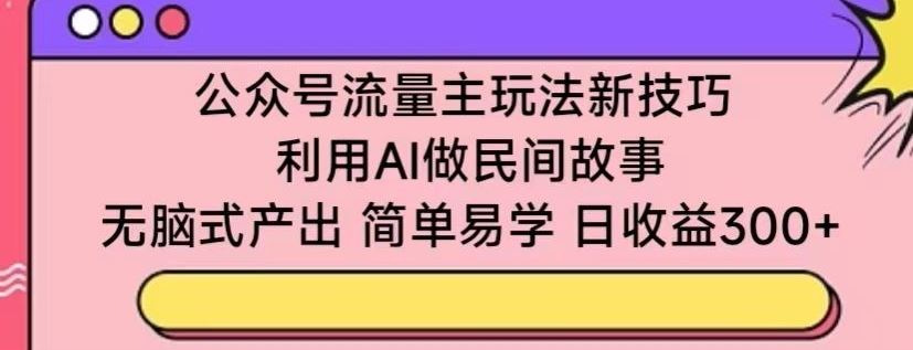 公众号流量主玩法新技巧，利用AI做民间故事 ，无脑式产出，简单易学，日收益300+【揭秘】-3YVIP资源库