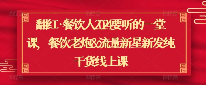 翻红·餐饮人2024要听的一堂课，餐饮老炮&流量新星新发纯干货线上课-3YVIP资源库