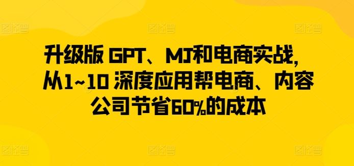 升级版 GPT、MJ和电商实战，从1~10 深度应用帮电商、内容公司节省60%的成本-3YVIP资源库