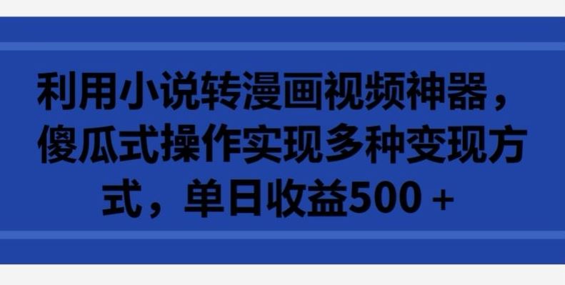 利用小说转漫画视频神器，傻瓜式操作实现多种变现方式，单日收益500+【揭秘】-3YVIP资源库