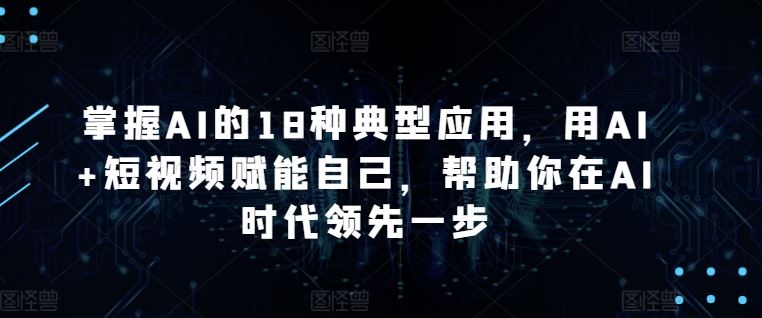 掌握AI的18种典型应用，用AI+短视频赋能自己，帮助你在AI时代领先一步-3YVIP资源库