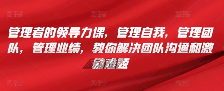 管理者的领导力课，​管理自我，管理团队，管理业绩，​教你解决团队沟通和激励难题-3YVIP资源库